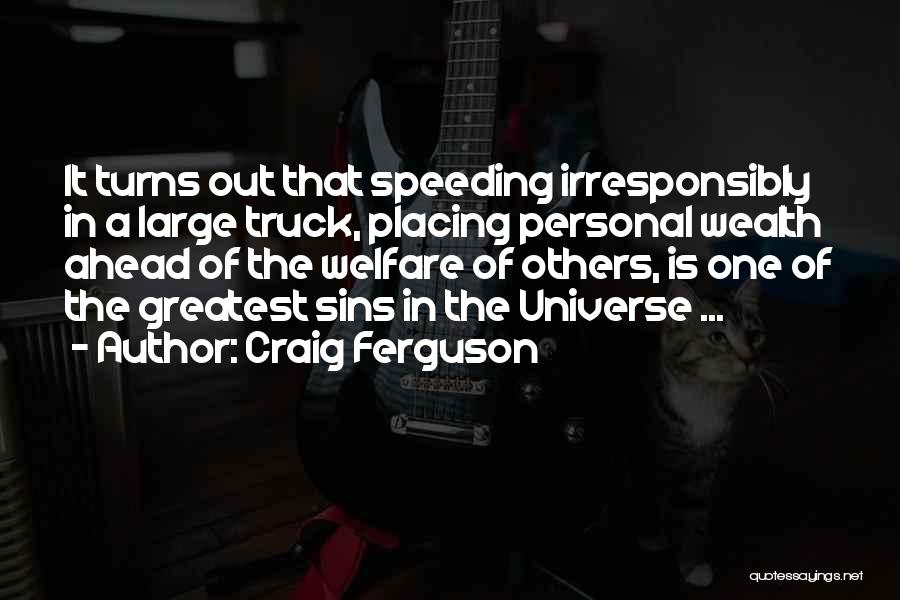 Craig Ferguson Quotes: It Turns Out That Speeding Irresponsibly In A Large Truck, Placing Personal Wealth Ahead Of The Welfare Of Others, Is