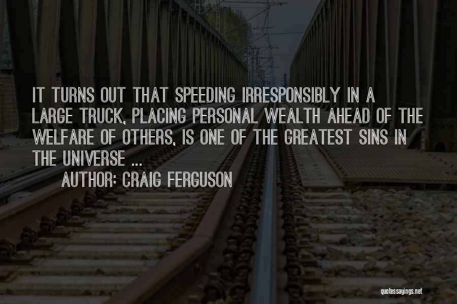 Craig Ferguson Quotes: It Turns Out That Speeding Irresponsibly In A Large Truck, Placing Personal Wealth Ahead Of The Welfare Of Others, Is