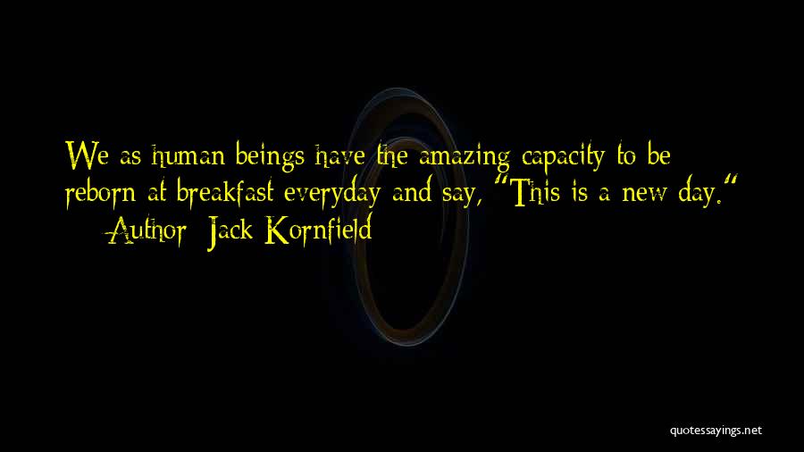 Jack Kornfield Quotes: We As Human Beings Have The Amazing Capacity To Be Reborn At Breakfast Everyday And Say, This Is A New