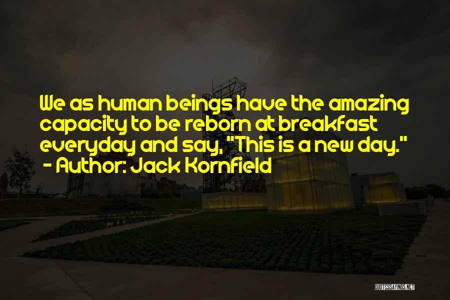 Jack Kornfield Quotes: We As Human Beings Have The Amazing Capacity To Be Reborn At Breakfast Everyday And Say, This Is A New