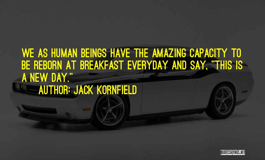 Jack Kornfield Quotes: We As Human Beings Have The Amazing Capacity To Be Reborn At Breakfast Everyday And Say, This Is A New