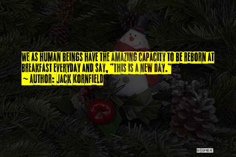 Jack Kornfield Quotes: We As Human Beings Have The Amazing Capacity To Be Reborn At Breakfast Everyday And Say, This Is A New