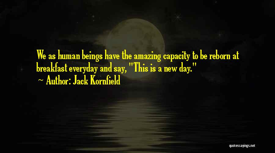 Jack Kornfield Quotes: We As Human Beings Have The Amazing Capacity To Be Reborn At Breakfast Everyday And Say, This Is A New