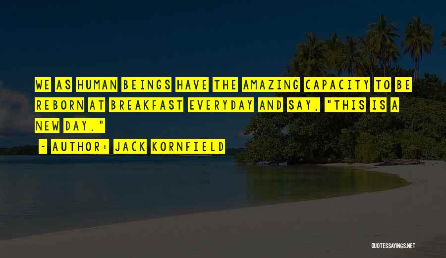 Jack Kornfield Quotes: We As Human Beings Have The Amazing Capacity To Be Reborn At Breakfast Everyday And Say, This Is A New