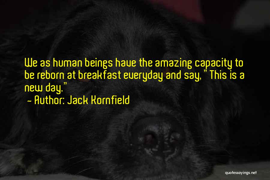 Jack Kornfield Quotes: We As Human Beings Have The Amazing Capacity To Be Reborn At Breakfast Everyday And Say, This Is A New