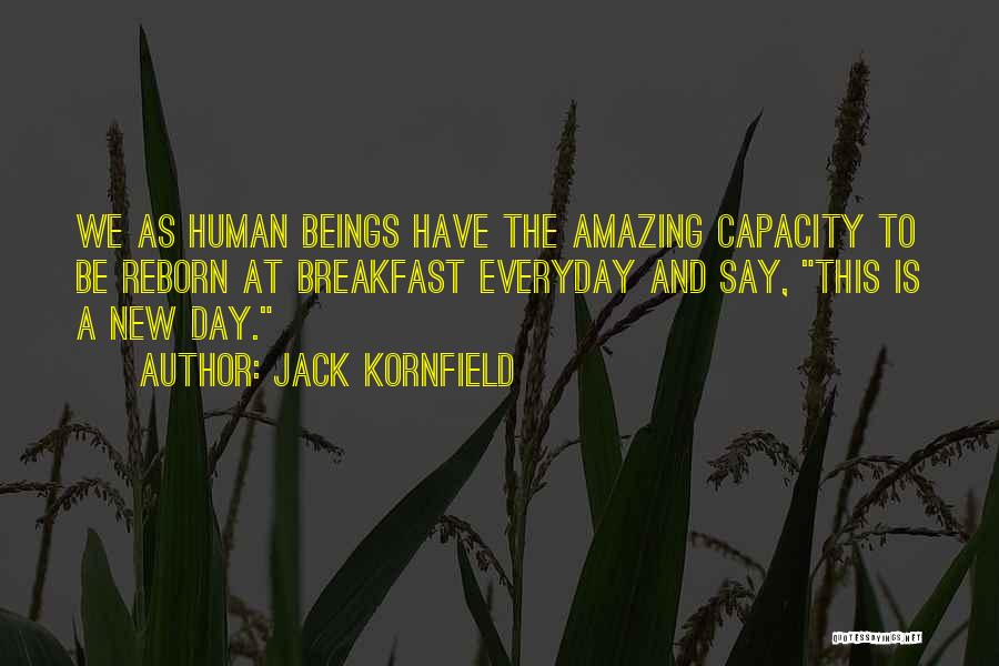 Jack Kornfield Quotes: We As Human Beings Have The Amazing Capacity To Be Reborn At Breakfast Everyday And Say, This Is A New