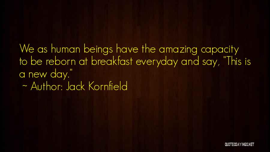 Jack Kornfield Quotes: We As Human Beings Have The Amazing Capacity To Be Reborn At Breakfast Everyday And Say, This Is A New