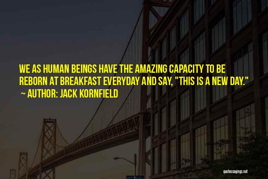 Jack Kornfield Quotes: We As Human Beings Have The Amazing Capacity To Be Reborn At Breakfast Everyday And Say, This Is A New