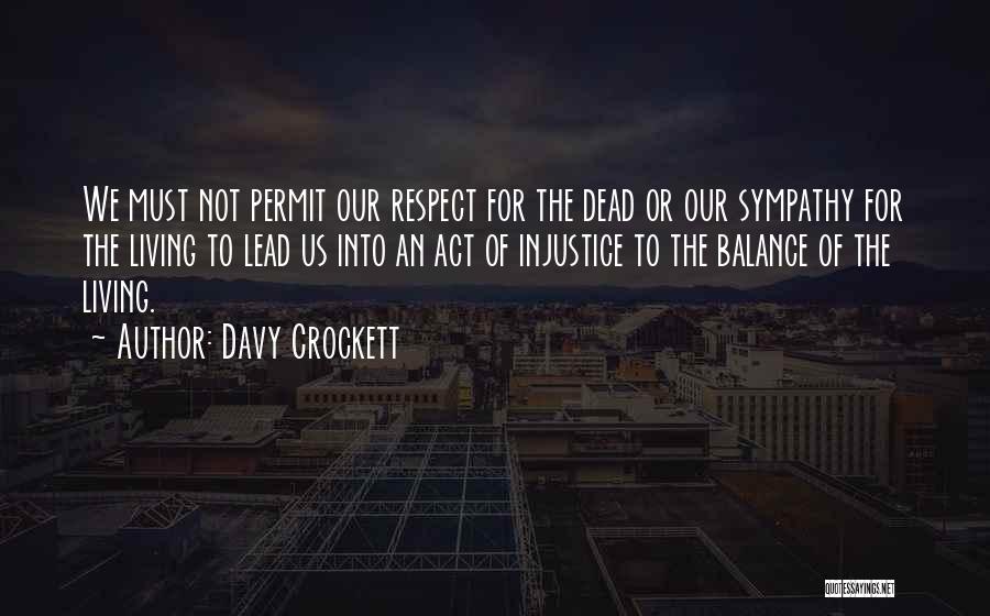 Davy Crockett Quotes: We Must Not Permit Our Respect For The Dead Or Our Sympathy For The Living To Lead Us Into An