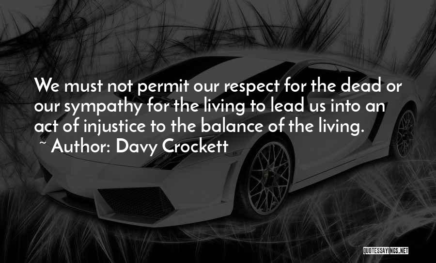 Davy Crockett Quotes: We Must Not Permit Our Respect For The Dead Or Our Sympathy For The Living To Lead Us Into An