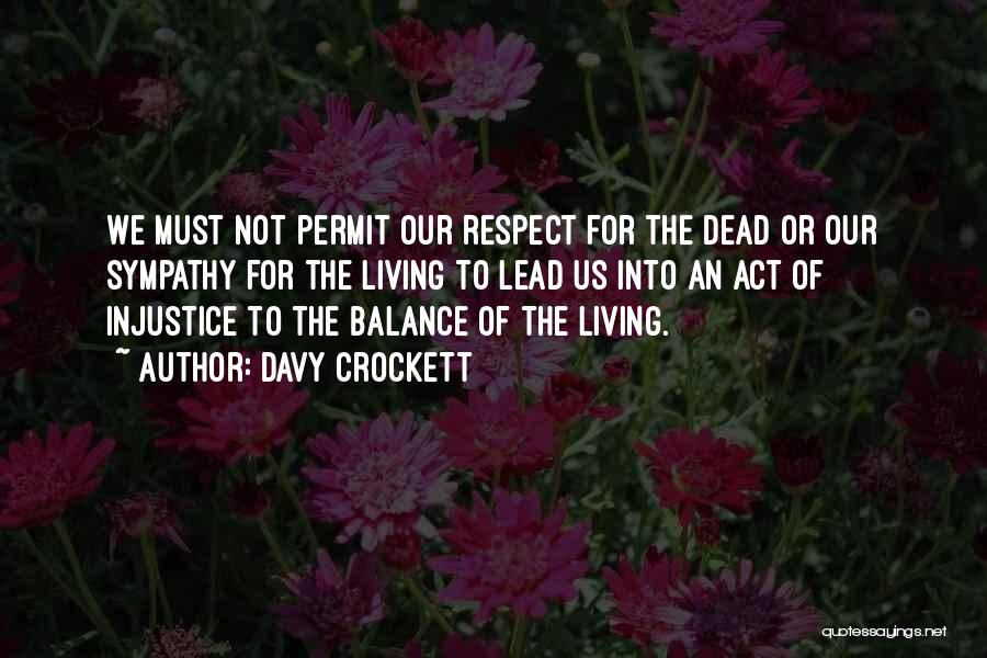 Davy Crockett Quotes: We Must Not Permit Our Respect For The Dead Or Our Sympathy For The Living To Lead Us Into An