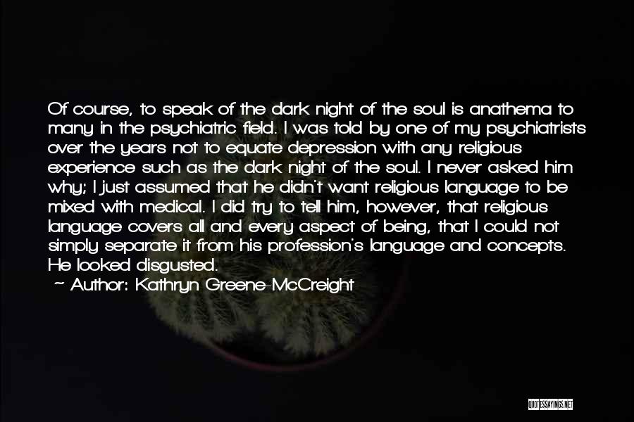 Kathryn Greene-McCreight Quotes: Of Course, To Speak Of The Dark Night Of The Soul Is Anathema To Many In The Psychiatric Field. I