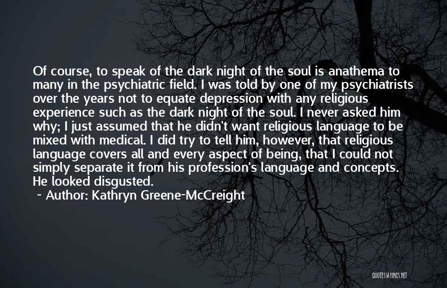 Kathryn Greene-McCreight Quotes: Of Course, To Speak Of The Dark Night Of The Soul Is Anathema To Many In The Psychiatric Field. I