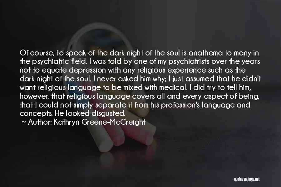 Kathryn Greene-McCreight Quotes: Of Course, To Speak Of The Dark Night Of The Soul Is Anathema To Many In The Psychiatric Field. I
