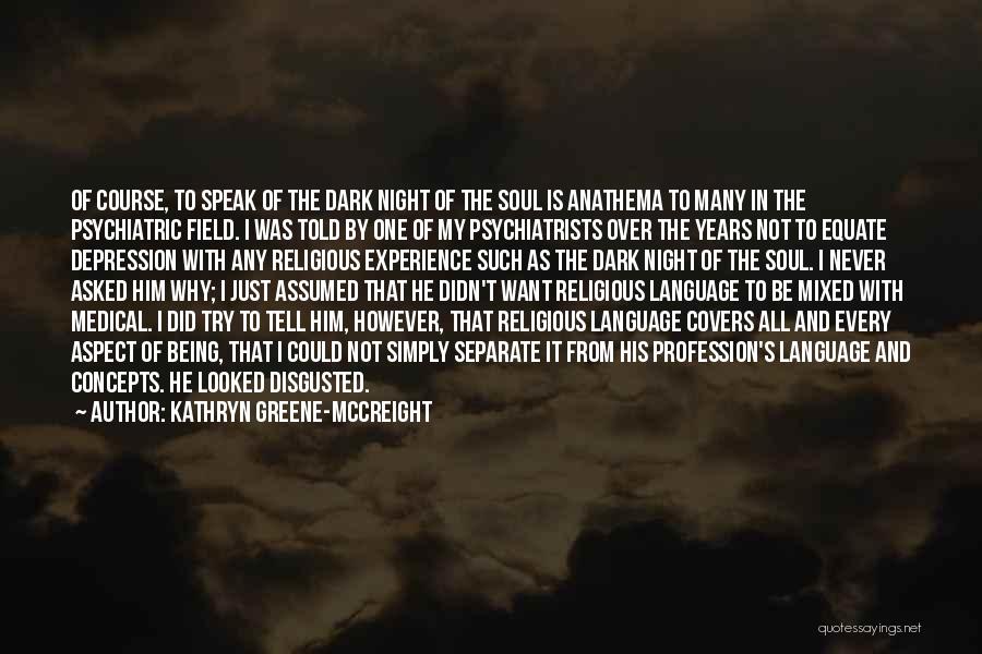 Kathryn Greene-McCreight Quotes: Of Course, To Speak Of The Dark Night Of The Soul Is Anathema To Many In The Psychiatric Field. I