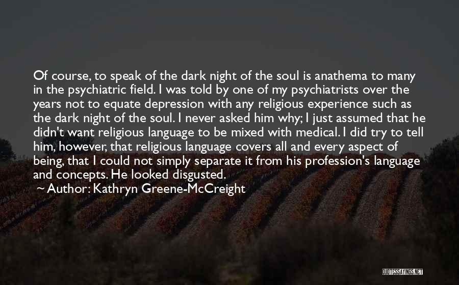 Kathryn Greene-McCreight Quotes: Of Course, To Speak Of The Dark Night Of The Soul Is Anathema To Many In The Psychiatric Field. I