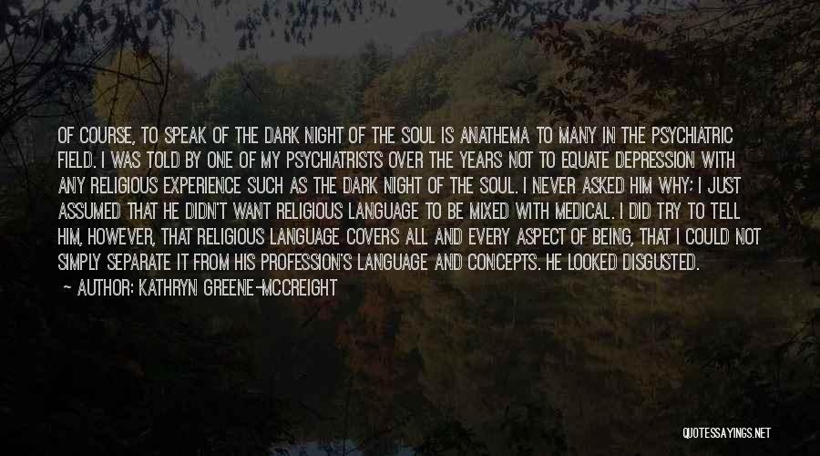 Kathryn Greene-McCreight Quotes: Of Course, To Speak Of The Dark Night Of The Soul Is Anathema To Many In The Psychiatric Field. I