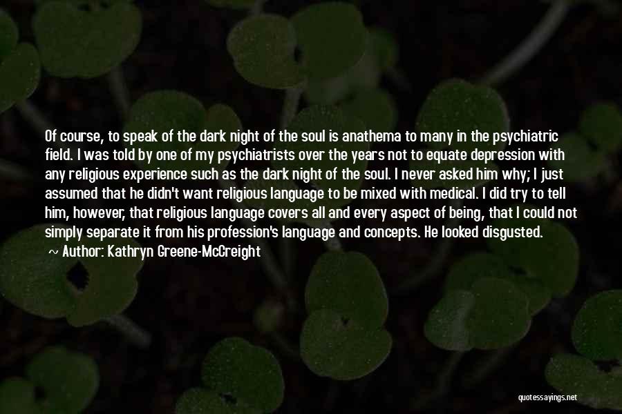 Kathryn Greene-McCreight Quotes: Of Course, To Speak Of The Dark Night Of The Soul Is Anathema To Many In The Psychiatric Field. I