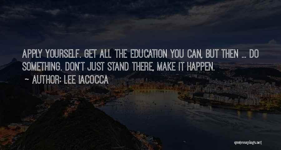 Lee Iacocca Quotes: Apply Yourself. Get All The Education You Can, But Then ... Do Something. Don't Just Stand There, Make It Happen.