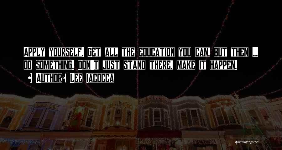 Lee Iacocca Quotes: Apply Yourself. Get All The Education You Can, But Then ... Do Something. Don't Just Stand There, Make It Happen.