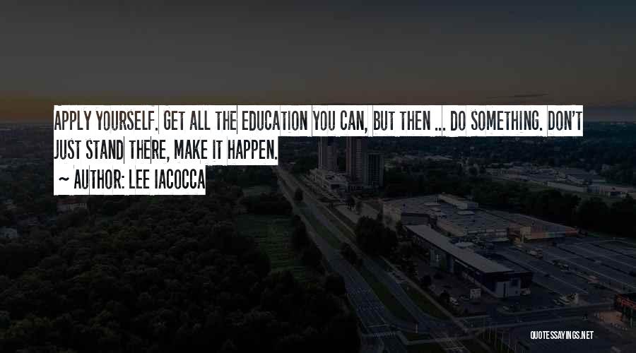 Lee Iacocca Quotes: Apply Yourself. Get All The Education You Can, But Then ... Do Something. Don't Just Stand There, Make It Happen.