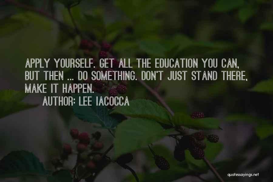 Lee Iacocca Quotes: Apply Yourself. Get All The Education You Can, But Then ... Do Something. Don't Just Stand There, Make It Happen.