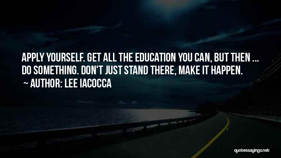 Lee Iacocca Quotes: Apply Yourself. Get All The Education You Can, But Then ... Do Something. Don't Just Stand There, Make It Happen.