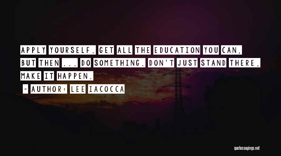 Lee Iacocca Quotes: Apply Yourself. Get All The Education You Can, But Then ... Do Something. Don't Just Stand There, Make It Happen.