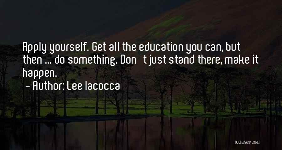 Lee Iacocca Quotes: Apply Yourself. Get All The Education You Can, But Then ... Do Something. Don't Just Stand There, Make It Happen.
