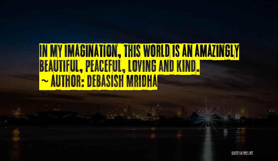 Debasish Mridha Quotes: In My Imagination, This World Is An Amazingly Beautiful, Peaceful, Loving And Kind.