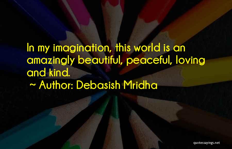 Debasish Mridha Quotes: In My Imagination, This World Is An Amazingly Beautiful, Peaceful, Loving And Kind.