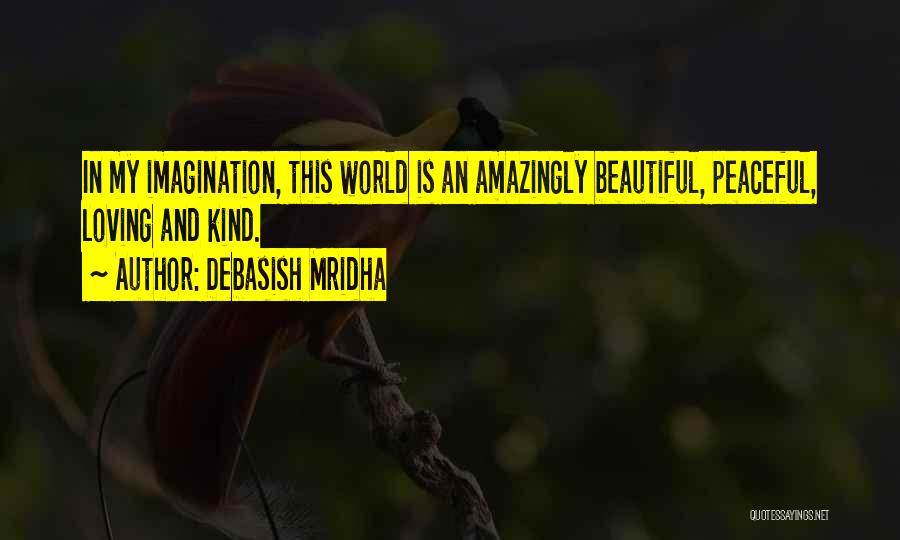 Debasish Mridha Quotes: In My Imagination, This World Is An Amazingly Beautiful, Peaceful, Loving And Kind.