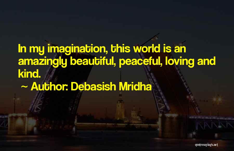Debasish Mridha Quotes: In My Imagination, This World Is An Amazingly Beautiful, Peaceful, Loving And Kind.