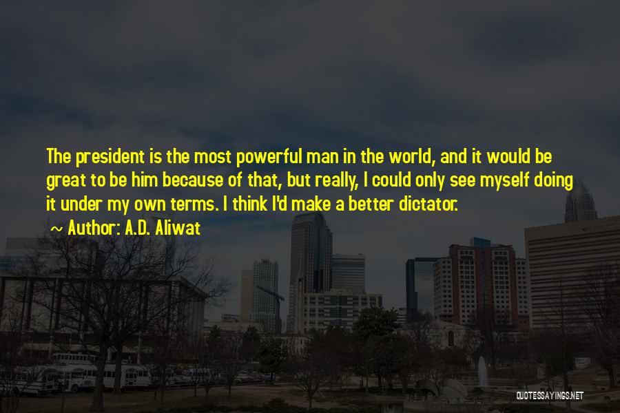 A.D. Aliwat Quotes: The President Is The Most Powerful Man In The World, And It Would Be Great To Be Him Because Of