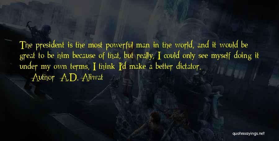 A.D. Aliwat Quotes: The President Is The Most Powerful Man In The World, And It Would Be Great To Be Him Because Of