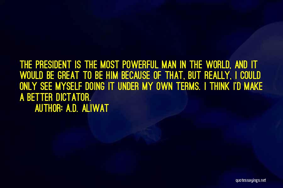 A.D. Aliwat Quotes: The President Is The Most Powerful Man In The World, And It Would Be Great To Be Him Because Of