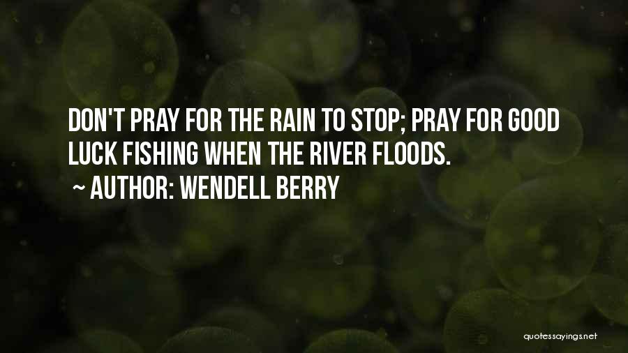 Wendell Berry Quotes: Don't Pray For The Rain To Stop; Pray For Good Luck Fishing When The River Floods.