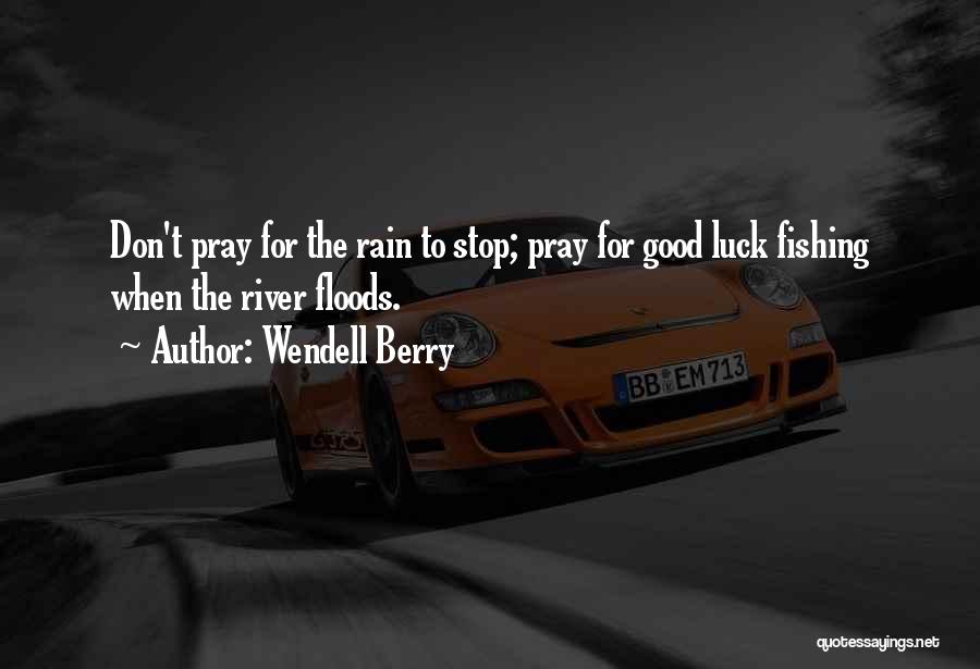 Wendell Berry Quotes: Don't Pray For The Rain To Stop; Pray For Good Luck Fishing When The River Floods.