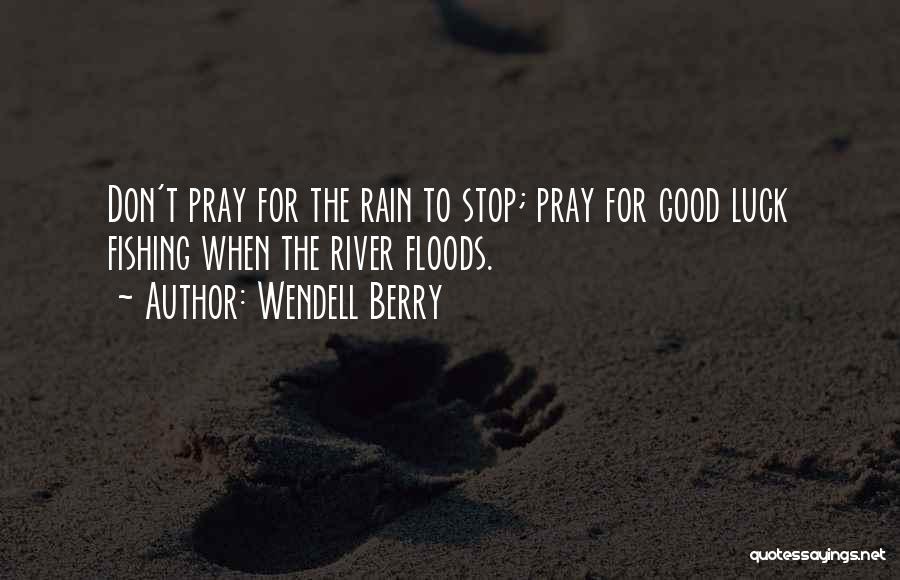 Wendell Berry Quotes: Don't Pray For The Rain To Stop; Pray For Good Luck Fishing When The River Floods.