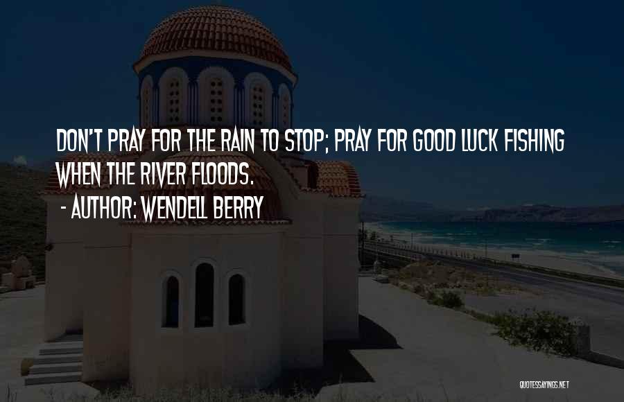 Wendell Berry Quotes: Don't Pray For The Rain To Stop; Pray For Good Luck Fishing When The River Floods.