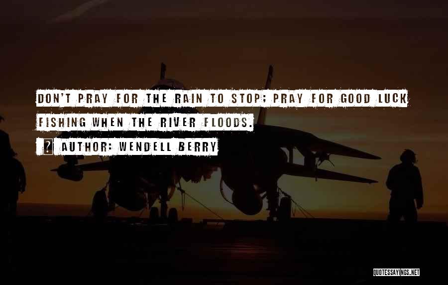Wendell Berry Quotes: Don't Pray For The Rain To Stop; Pray For Good Luck Fishing When The River Floods.