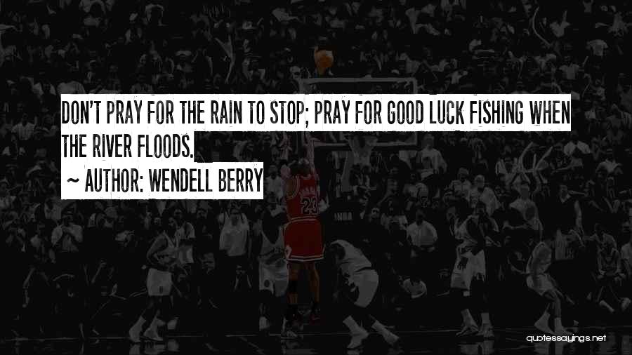 Wendell Berry Quotes: Don't Pray For The Rain To Stop; Pray For Good Luck Fishing When The River Floods.