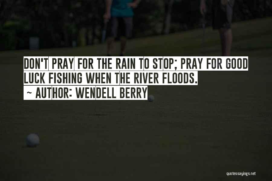 Wendell Berry Quotes: Don't Pray For The Rain To Stop; Pray For Good Luck Fishing When The River Floods.