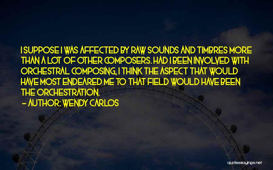 Wendy Carlos Quotes: I Suppose I Was Affected By Raw Sounds And Timbres More Than A Lot Of Other Composers. Had I Been