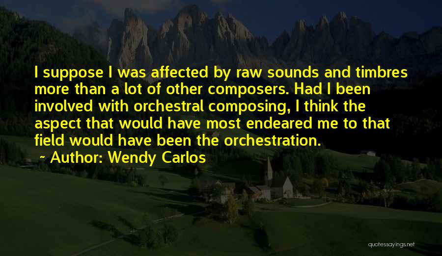 Wendy Carlos Quotes: I Suppose I Was Affected By Raw Sounds And Timbres More Than A Lot Of Other Composers. Had I Been