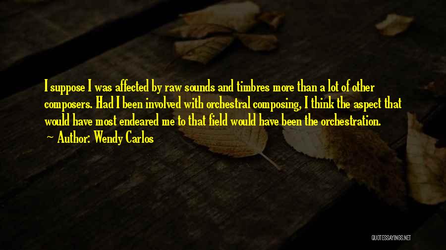 Wendy Carlos Quotes: I Suppose I Was Affected By Raw Sounds And Timbres More Than A Lot Of Other Composers. Had I Been