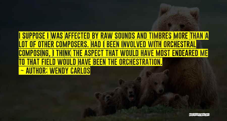 Wendy Carlos Quotes: I Suppose I Was Affected By Raw Sounds And Timbres More Than A Lot Of Other Composers. Had I Been