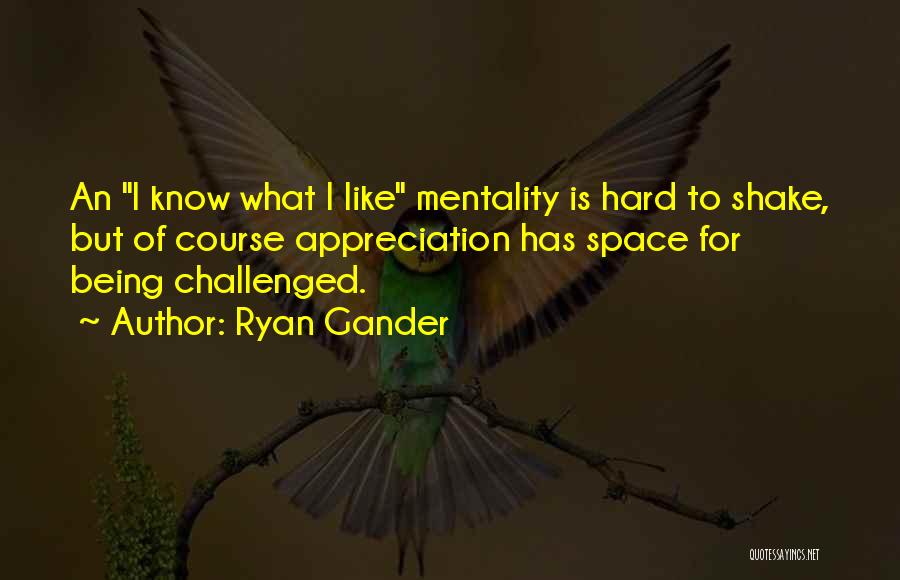 Ryan Gander Quotes: An I Know What I Like Mentality Is Hard To Shake, But Of Course Appreciation Has Space For Being Challenged.