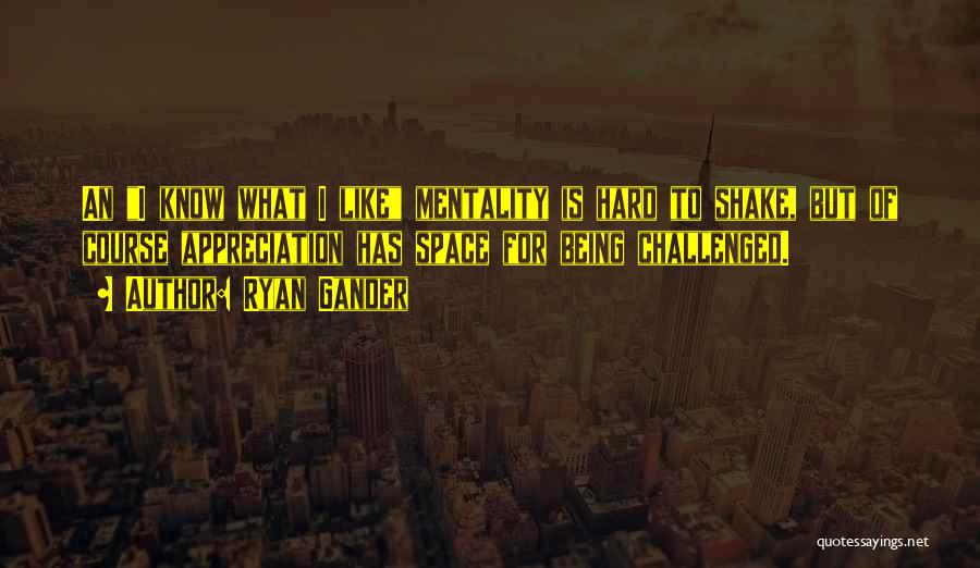 Ryan Gander Quotes: An I Know What I Like Mentality Is Hard To Shake, But Of Course Appreciation Has Space For Being Challenged.