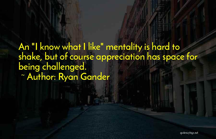 Ryan Gander Quotes: An I Know What I Like Mentality Is Hard To Shake, But Of Course Appreciation Has Space For Being Challenged.